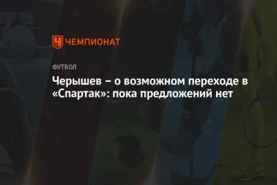 Черышев – о возможном переходе в «Спартак»: пока предложений нет