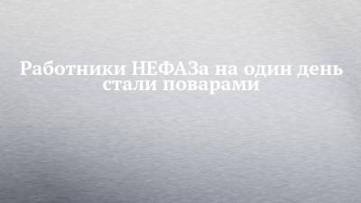 Работники НЕФАЗа на один день стали поварами