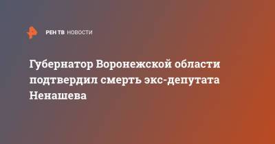 Губернатор Воронежской области подтвердил смерть экс-депутата Ненашева
