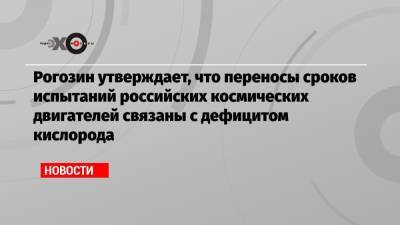 Рогозин утверждает, что переносы сроков испытаний российских космических двигателей связаны с дефицитом кислорода