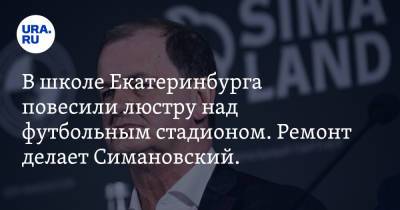 В школе Екатеринбурга повесили люстру над футбольным стадионом. Ремонт делает Симановский. Фото