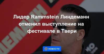 Тилль Линдеманн - Максим Ларин - Лидер Rammstein Линдеманн отменил выступление на фестивале в Твери - news.mail.ru - Тверь