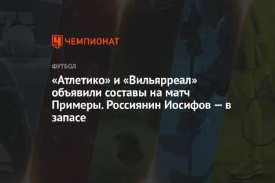 «Атлетико» и «Вильярреал» объявили составы на матч Примеры. Россиянин Иосифов — в запасе