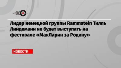 Лидер немецкой группы Rammstein Тилль Линдеманн не будет выступать на фестивале «МакЛарин за Родину»
