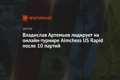 Владислав Артемьев лидирует на онлайн-турнире Aimchess US Rapid после 10 партий