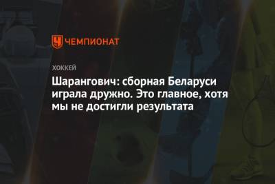 Шарангович: сборная Беларуси играла дружно. Это главное, хотя мы не достигли результата