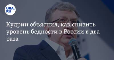 Кудрин объяснил, как снизить уровень бедности в России в два раза