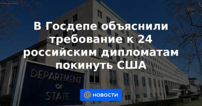 В Госдепе объяснили требование к 24 российским дипломатам покинуть США