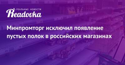 Минпромторг исключил появление пустых полок в российских магазинах