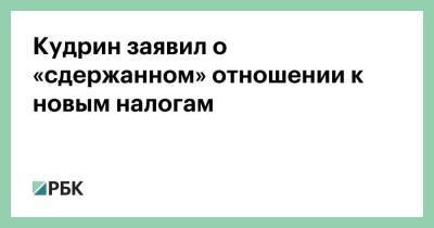 Кудрин заявил о «сдержанном» отношении к новым налогам