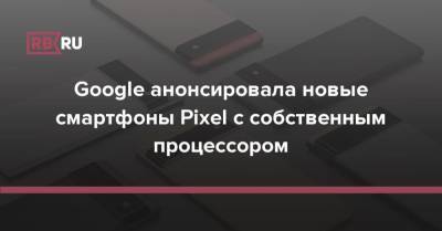 Сундар Пичаи - Google анонсировала новые смартфоны Pixel с собственным процессором - rb.ru
