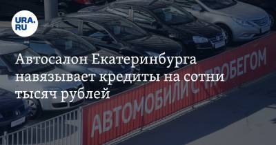 Автосалон Екатеринбурга навязывает кредиты на сотни тысяч рублей. Инсайд