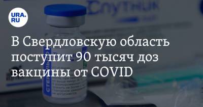 В Свердловскую область поступит 90 тысяч доз вакцины от COVID