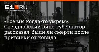«Все мы когда-то умрем». Свердловский вице-губернатор рассказал, были ли смерти после прививки от ковида