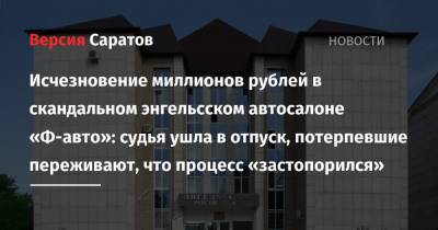 Исчезновение миллионов рублей в скандальном энгельсском автосалоне «Ф-авто»: судья ушла в отпуск, потерпевшие переживают, что процесс «застопорился»