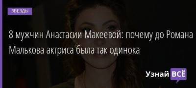 8 мужчин Анастасии Макеевой: почему до Романа Малькова актриса была так одинока