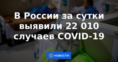 В России за сутки выявили 22 010 случаев COVID-19