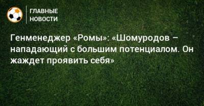 Генменеджер «Ромы»: «Шомуродов – нападающий с большим потенциалом. Он жаждет проявить себя»