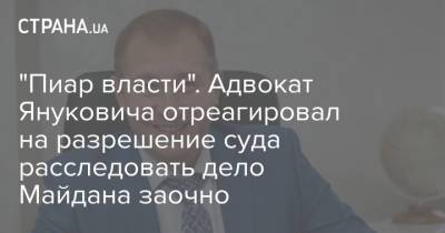 "Пиар власти". Адвокат Януковича отреагировал на разрешение суда расследовать дело Майдана заочно
