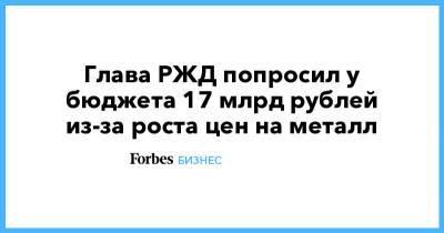 Глава РЖД попросил у бюджета 17 млрд рублей из-за роста цен на металл