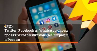 Twitter, Facebook и WhatsApp снова грозят многомиллионные штрафы в России