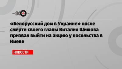 «Белорусский дом в Украине» после смерти своего главы Виталия Шишова призвал выйти на акцию у посольства в Киеве