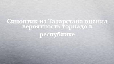 Синоптик из Татарстана оценил вероятность торнадо в республике