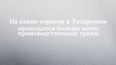 На какие отрасли в Татарстане приходится больше всего производственных травм