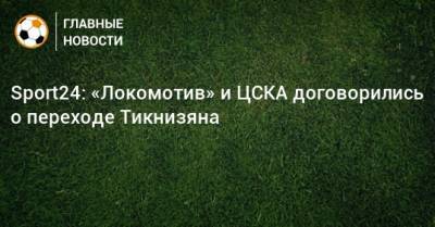 Sport24: «Локомотив» и ЦСКА договорились о переходе Тикнизяна