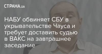 НАБУ обвиняет СБУ в укрывательстве Чауса и требует доставить судью в ВАКС на завтрашнее заседание