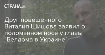 Друг повешенного Виталия Шишова заявил о поломанном носе у главы "Белдома в Украине"