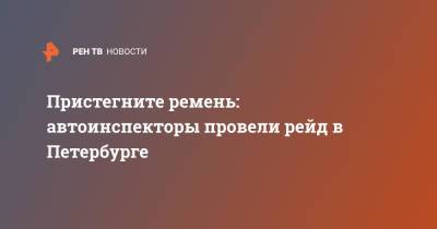 Пристегните ремень: автоинспекторы провели рейд в Петербурге