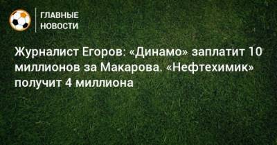 Журналист Егоров: «Динамо» заплатит 10 миллионов за Макарова. «Нефтехимик» получит 4 миллиона