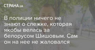 В полиции ничего не знают о слежке, которая якобы велась за белорусом Шишовым. Сам он на нее не жаловался