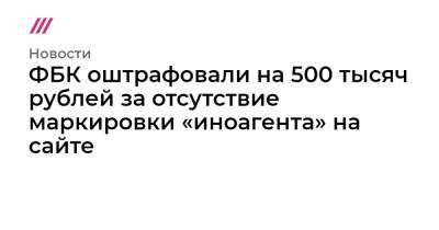 ФБК оштрафовали на 500 тысяч рублей за отсутствие маркировки «иноагента» на сайте