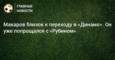 Макаров близок к переходу в «Динамо». Он уже попрощался с «Рубином»