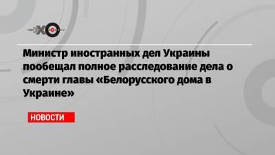 Министр иностранных дел Украины пообещал полное расследование дела о смерти главы «Белорусского дома в Украине»