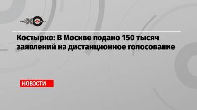 Костырко: В Москве подано 150 тысяч заявлений на дистанционное голосование