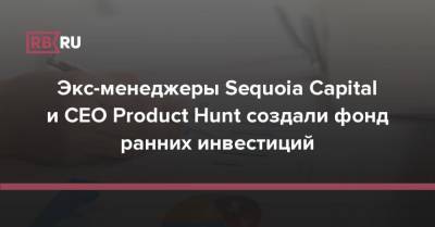 Экс-менеджеры Sequoia Capital и CEO Product Hunt создали фонд ранних инвестиций