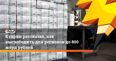 Кудрин рассказал, как высвободить для регионов до800 млрд рублей