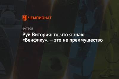 Руй Витория: то, что я знаю «Бенфику», — это не преимущество