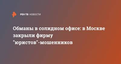 Обманы в солидном офисе: в Москве закрыли фирму "юристов"-мошенников