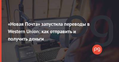 «Новая Почта» запустила переводы в Western Union: как отправить и получить деньги - thepage.ua - Украина