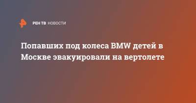 Попавших под колеса BMW детей в Москве эвакуировали на вертолете