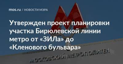 Утвержден проект планировки участка Бирюлевской линии метро от «ЗИЛа» до «Кленового бульвара»