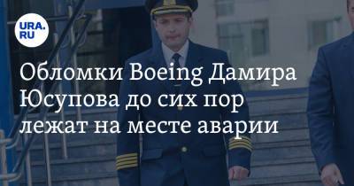 Обломки Boeing Дамира Юсупова до сих пор лежат на месте аварии. Их никто не охраняет