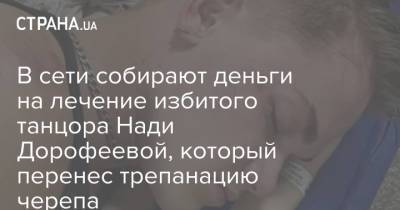 В сети собирают деньги на лечение избитого танцора Нади Дорофеевой, который перенес трепанацию черепа