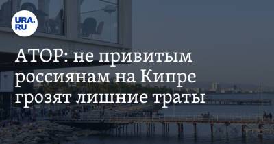 АТОР: не привитым россиянам на Кипре грозят лишние траты