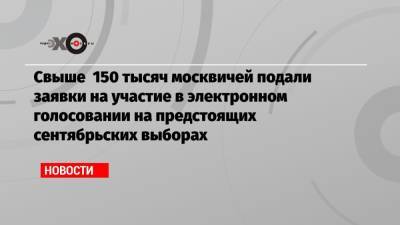 Свыше 150 тысяч москвичей подали заявки на участие в электронном голосовании на предстоящих сентябрьских выборах
