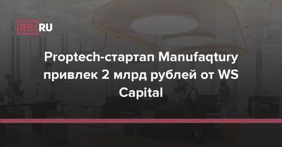 Proptech-стартап Manufaqtury привлек 2 млрд рублей от WS Capital